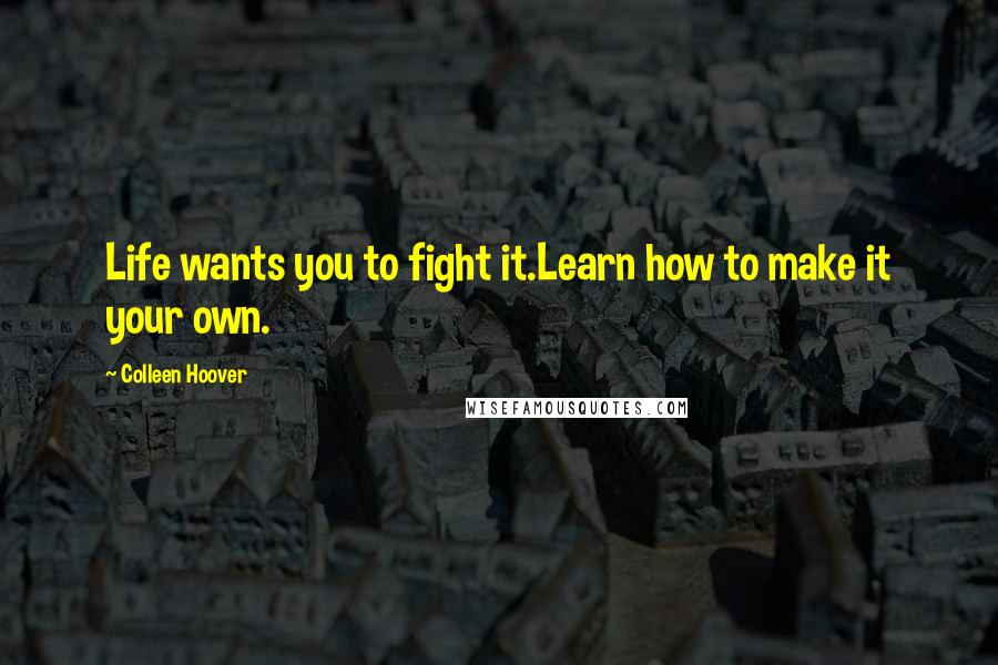 Colleen Hoover Quotes: Life wants you to fight it.Learn how to make it your own.