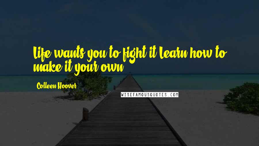 Colleen Hoover Quotes: Life wants you to fight it.Learn how to make it your own.