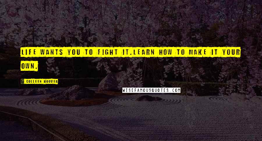 Colleen Hoover Quotes: Life wants you to fight it.Learn how to make it your own.