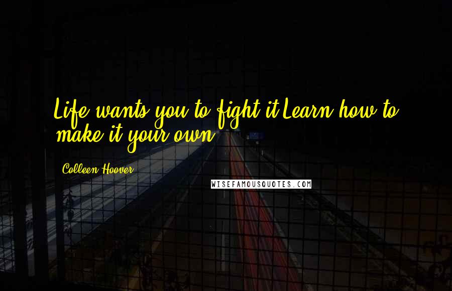 Colleen Hoover Quotes: Life wants you to fight it.Learn how to make it your own.