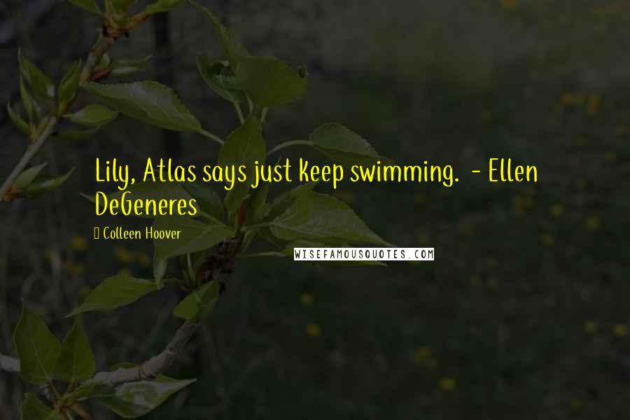 Colleen Hoover Quotes: Lily, Atlas says just keep swimming. - Ellen DeGeneres