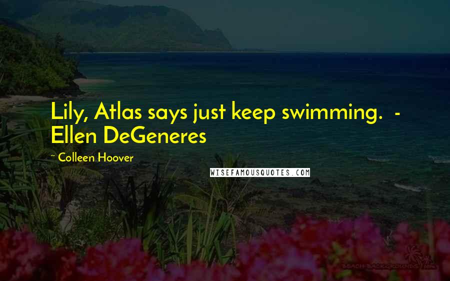 Colleen Hoover Quotes: Lily, Atlas says just keep swimming.  - Ellen DeGeneres