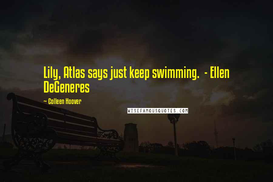 Colleen Hoover Quotes: Lily, Atlas says just keep swimming. - Ellen DeGeneres