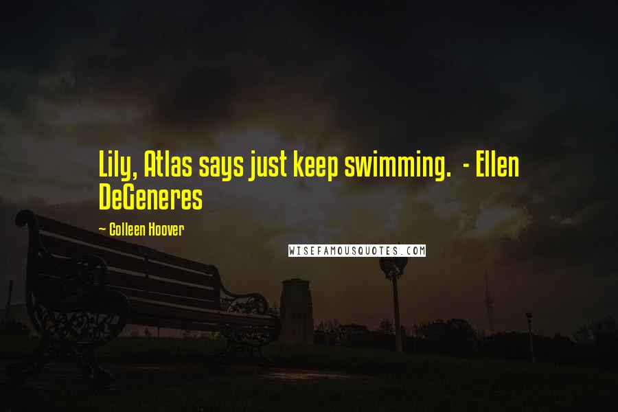 Colleen Hoover Quotes: Lily, Atlas says just keep swimming.  - Ellen DeGeneres