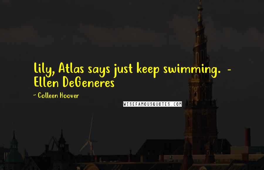 Colleen Hoover Quotes: Lily, Atlas says just keep swimming.  - Ellen DeGeneres