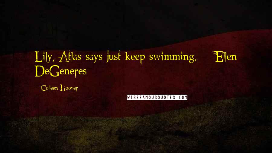 Colleen Hoover Quotes: Lily, Atlas says just keep swimming. - Ellen DeGeneres