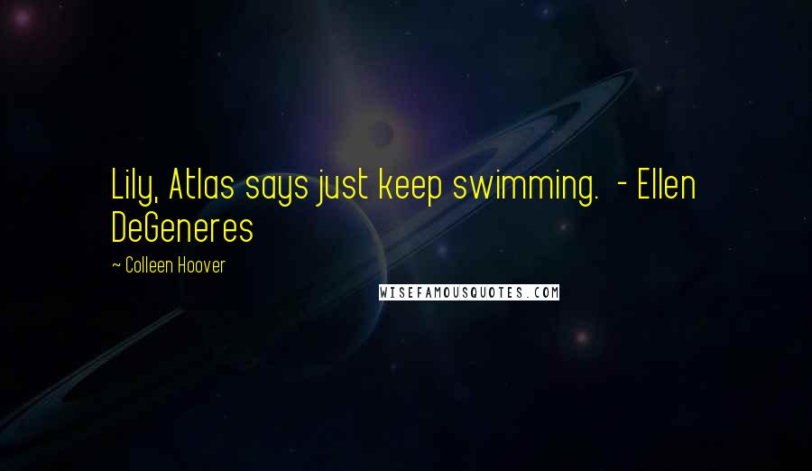 Colleen Hoover Quotes: Lily, Atlas says just keep swimming.  - Ellen DeGeneres