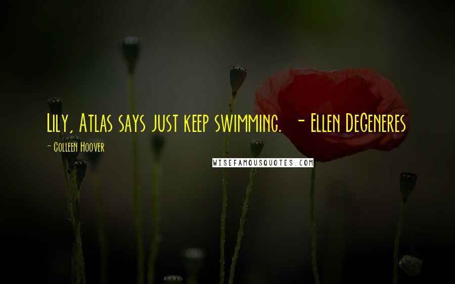 Colleen Hoover Quotes: Lily, Atlas says just keep swimming. - Ellen DeGeneres