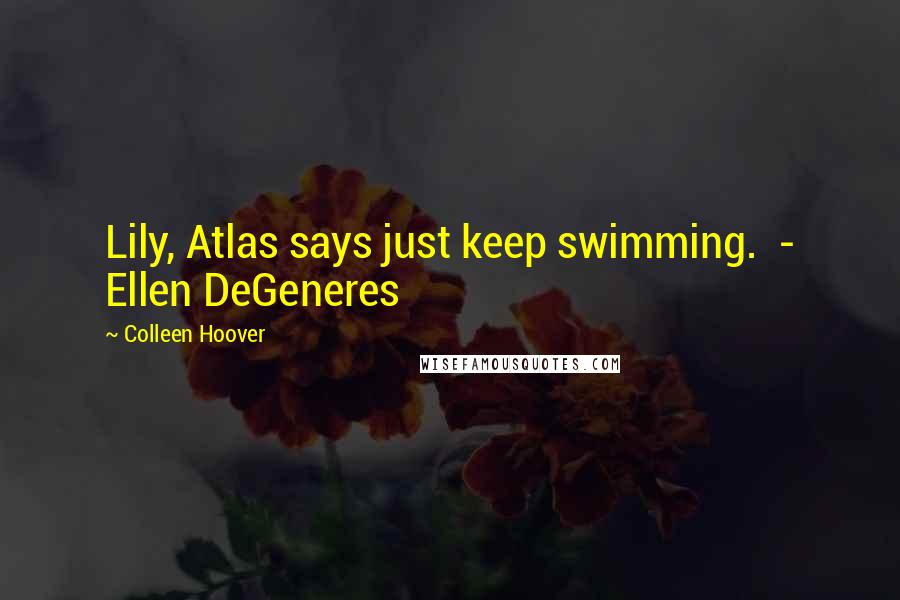 Colleen Hoover Quotes: Lily, Atlas says just keep swimming.  - Ellen DeGeneres