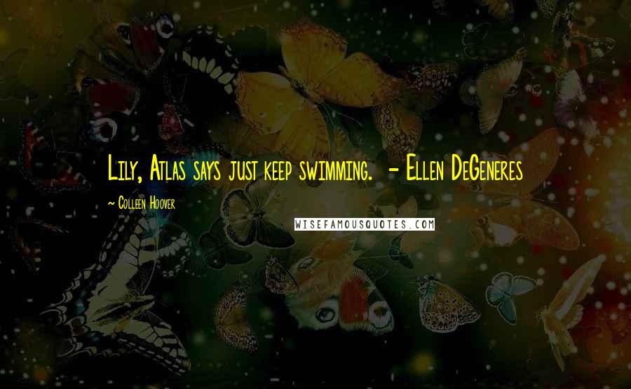 Colleen Hoover Quotes: Lily, Atlas says just keep swimming. - Ellen DeGeneres