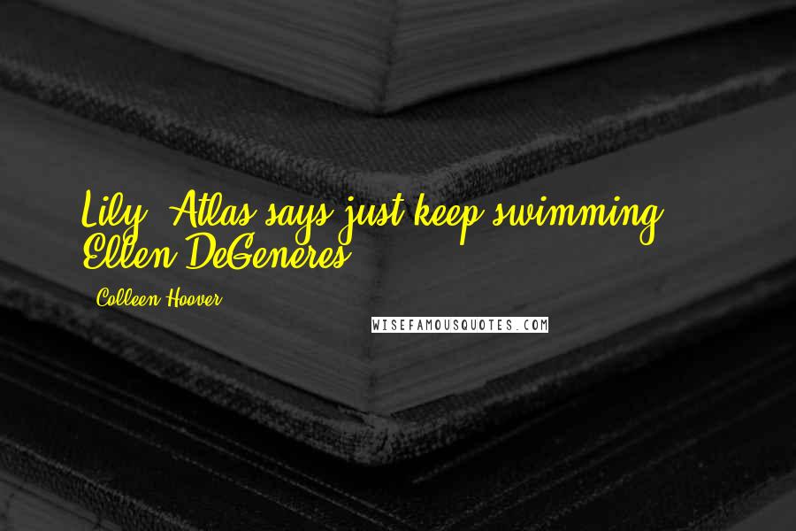 Colleen Hoover Quotes: Lily, Atlas says just keep swimming.  - Ellen DeGeneres