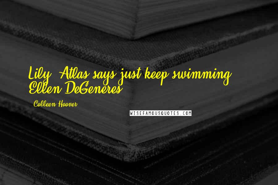 Colleen Hoover Quotes: Lily, Atlas says just keep swimming. - Ellen DeGeneres