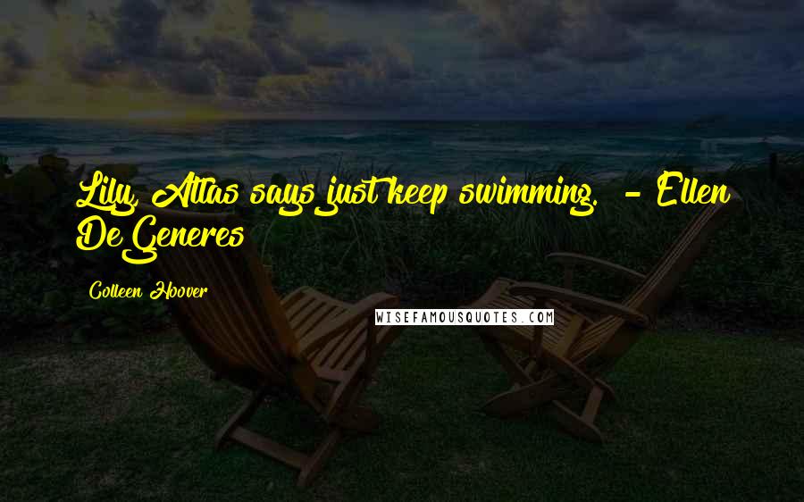 Colleen Hoover Quotes: Lily, Atlas says just keep swimming. - Ellen DeGeneres