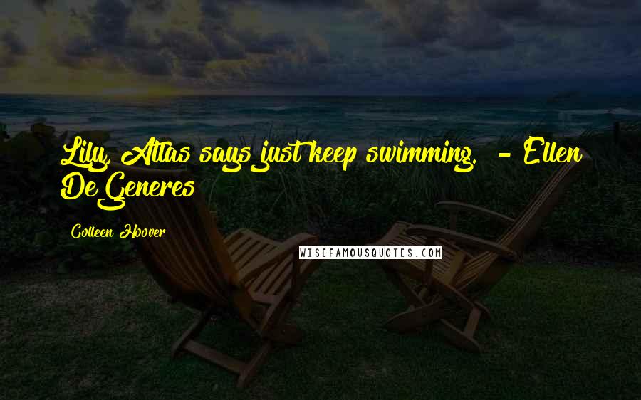 Colleen Hoover Quotes: Lily, Atlas says just keep swimming.  - Ellen DeGeneres