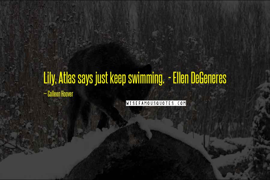 Colleen Hoover Quotes: Lily, Atlas says just keep swimming. - Ellen DeGeneres
