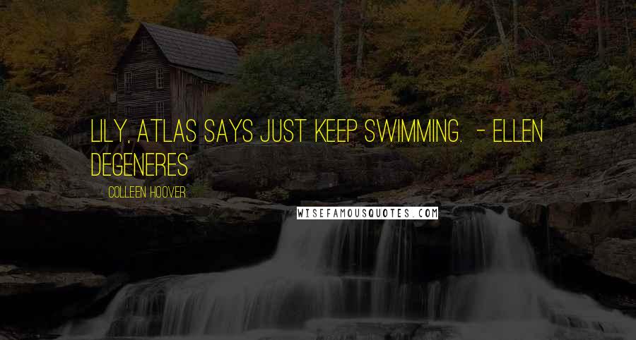 Colleen Hoover Quotes: Lily, Atlas says just keep swimming. - Ellen DeGeneres