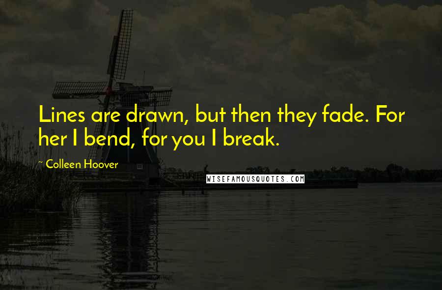 Colleen Hoover Quotes: Lines are drawn, but then they fade. For her I bend, for you I break.