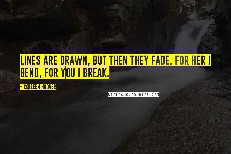 Colleen Hoover Quotes: Lines are drawn, but then they fade. For her I bend, for you I break.