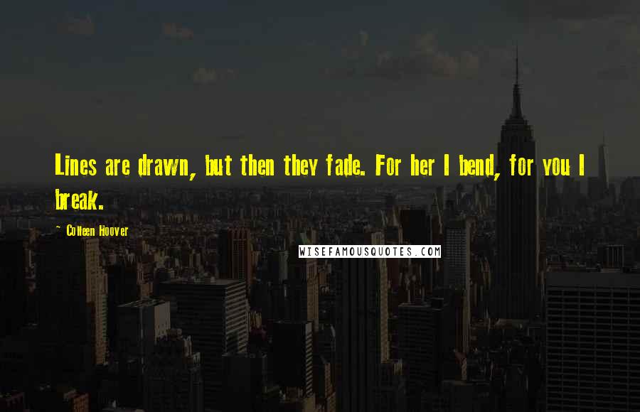 Colleen Hoover Quotes: Lines are drawn, but then they fade. For her I bend, for you I break.