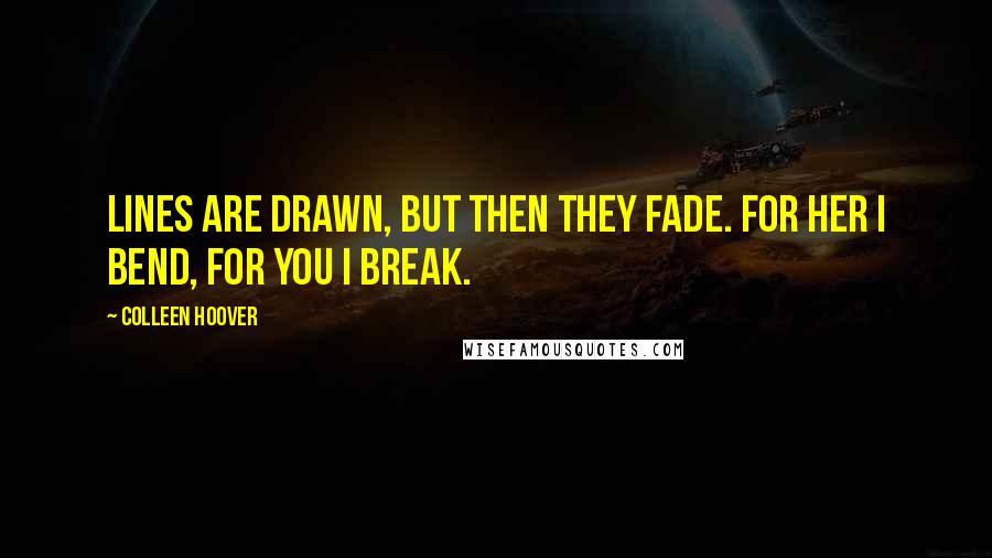 Colleen Hoover Quotes: Lines are drawn, but then they fade. For her I bend, for you I break.