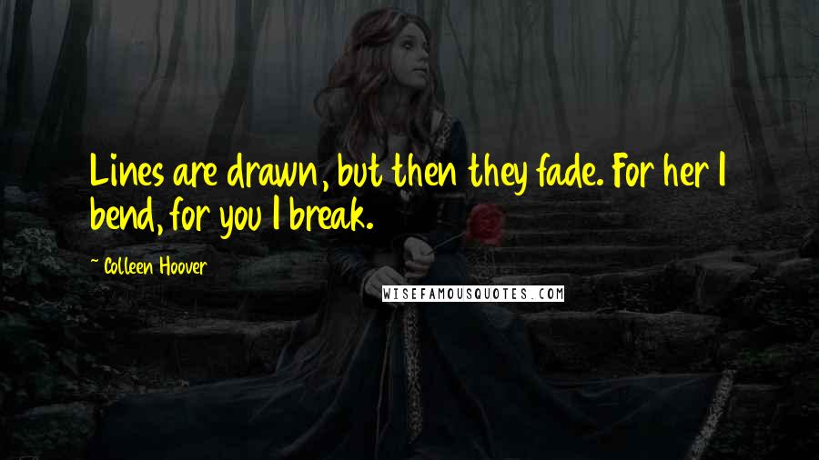 Colleen Hoover Quotes: Lines are drawn, but then they fade. For her I bend, for you I break.