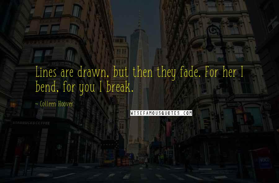 Colleen Hoover Quotes: Lines are drawn, but then they fade. For her I bend, for you I break.