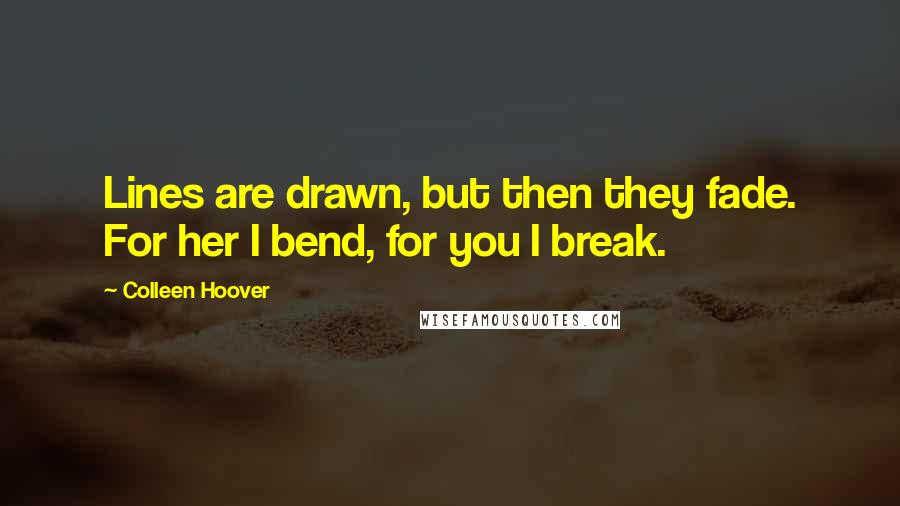 Colleen Hoover Quotes: Lines are drawn, but then they fade. For her I bend, for you I break.