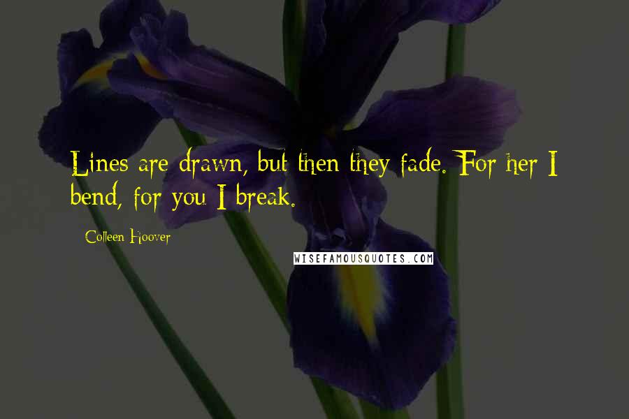 Colleen Hoover Quotes: Lines are drawn, but then they fade. For her I bend, for you I break.