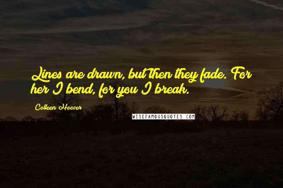 Colleen Hoover Quotes: Lines are drawn, but then they fade. For her I bend, for you I break.