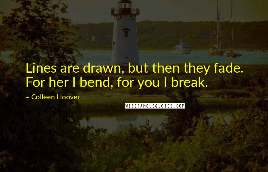 Colleen Hoover Quotes: Lines are drawn, but then they fade. For her I bend, for you I break.