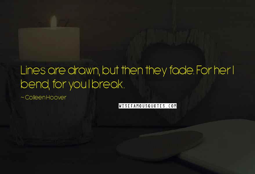 Colleen Hoover Quotes: Lines are drawn, but then they fade. For her I bend, for you I break.