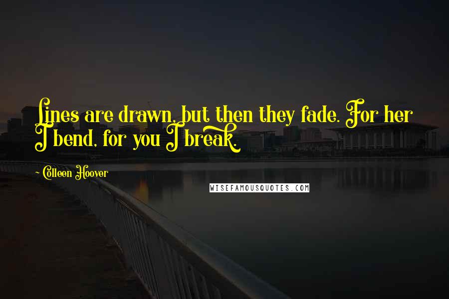 Colleen Hoover Quotes: Lines are drawn, but then they fade. For her I bend, for you I break.