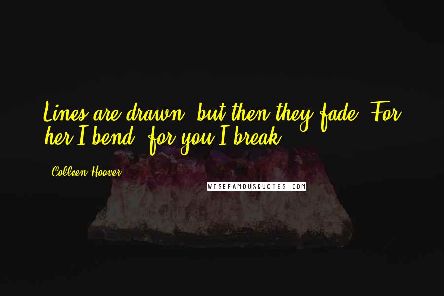 Colleen Hoover Quotes: Lines are drawn, but then they fade. For her I bend, for you I break.