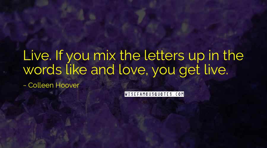 Colleen Hoover Quotes: Live. If you mix the letters up in the words like and love, you get live.