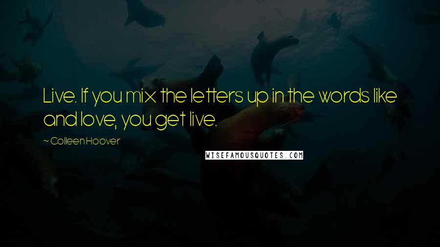 Colleen Hoover Quotes: Live. If you mix the letters up in the words like and love, you get live.