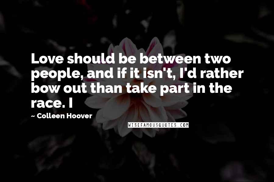 Colleen Hoover Quotes: Love should be between two people, and if it isn't, I'd rather bow out than take part in the race. I