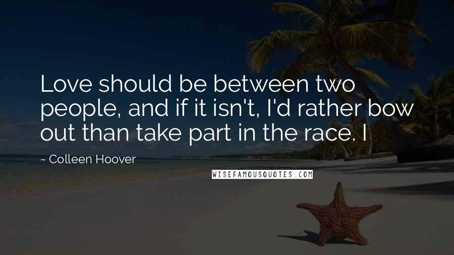 Colleen Hoover Quotes: Love should be between two people, and if it isn't, I'd rather bow out than take part in the race. I
