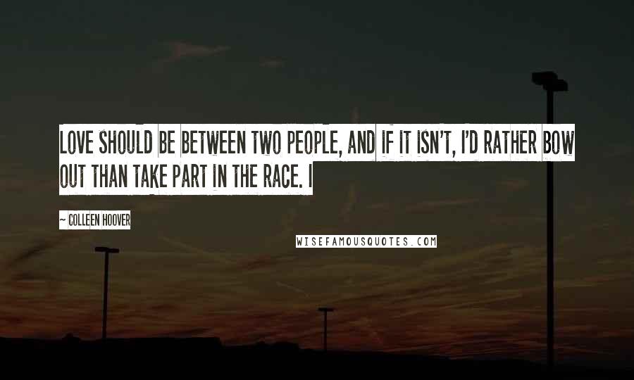 Colleen Hoover Quotes: Love should be between two people, and if it isn't, I'd rather bow out than take part in the race. I