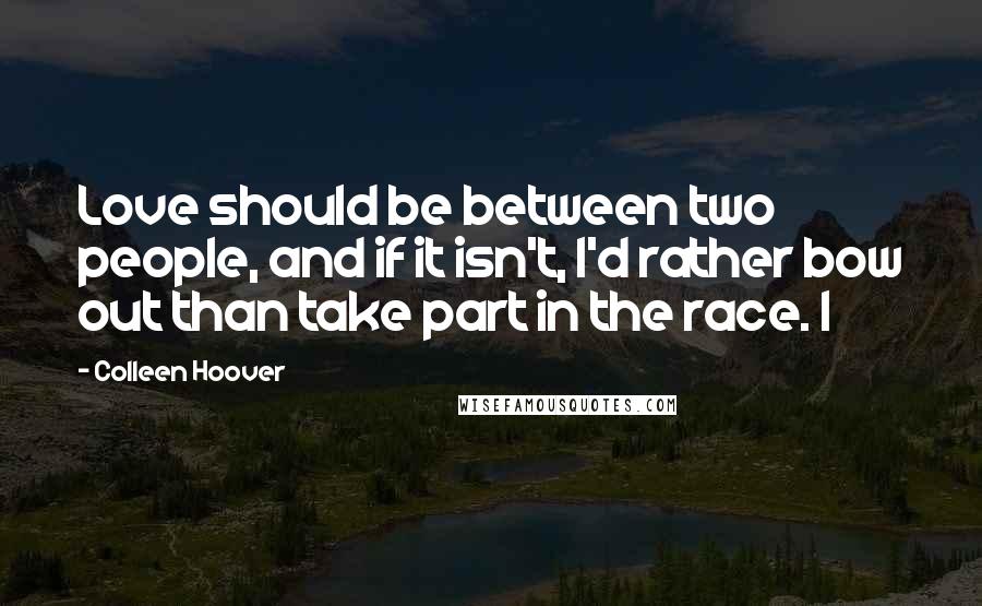 Colleen Hoover Quotes: Love should be between two people, and if it isn't, I'd rather bow out than take part in the race. I