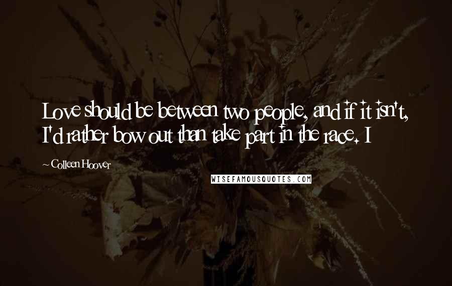 Colleen Hoover Quotes: Love should be between two people, and if it isn't, I'd rather bow out than take part in the race. I