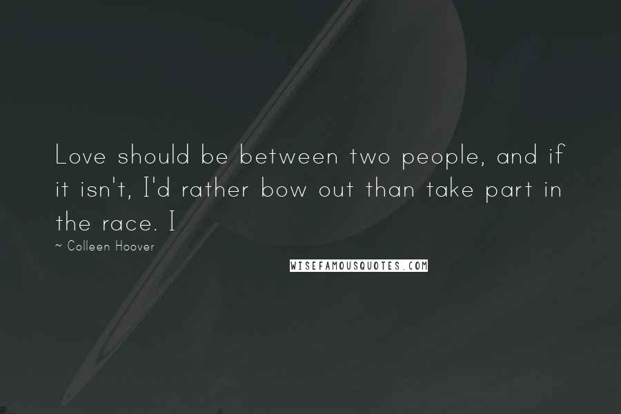 Colleen Hoover Quotes: Love should be between two people, and if it isn't, I'd rather bow out than take part in the race. I