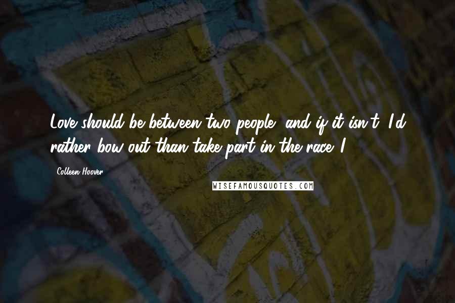 Colleen Hoover Quotes: Love should be between two people, and if it isn't, I'd rather bow out than take part in the race. I