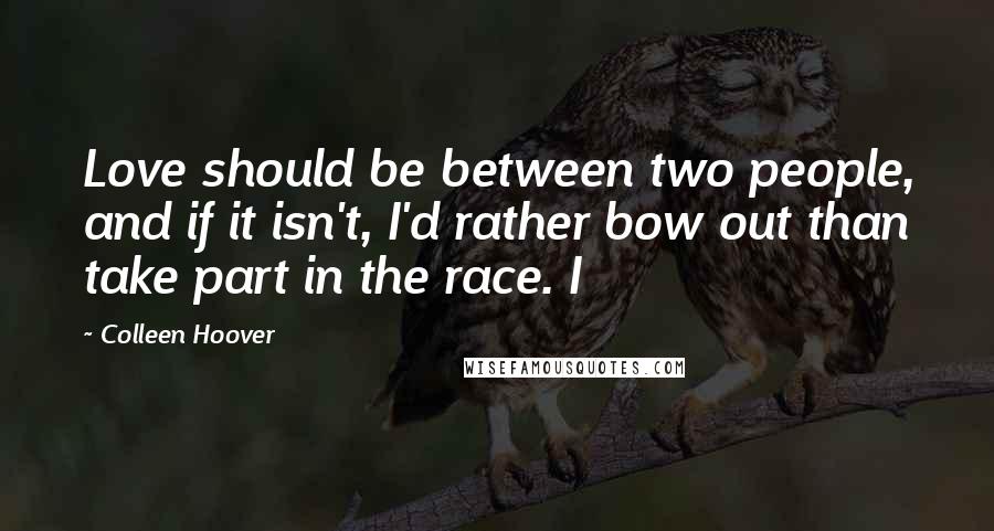 Colleen Hoover Quotes: Love should be between two people, and if it isn't, I'd rather bow out than take part in the race. I