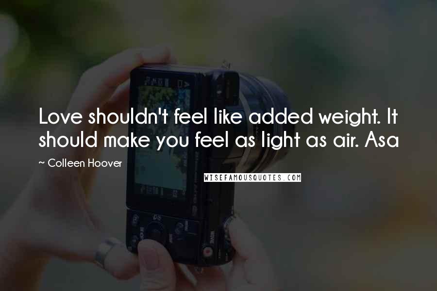 Colleen Hoover Quotes: Love shouldn't feel like added weight. It should make you feel as light as air. Asa