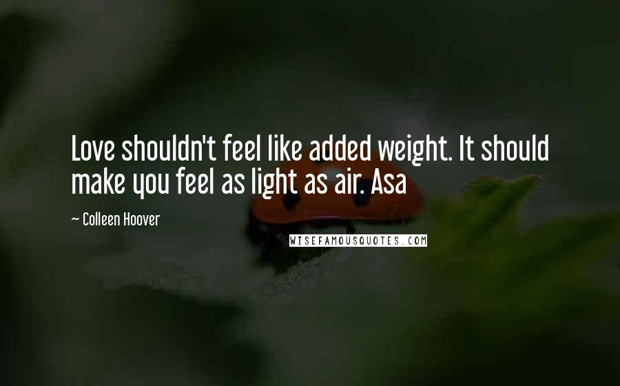 Colleen Hoover Quotes: Love shouldn't feel like added weight. It should make you feel as light as air. Asa