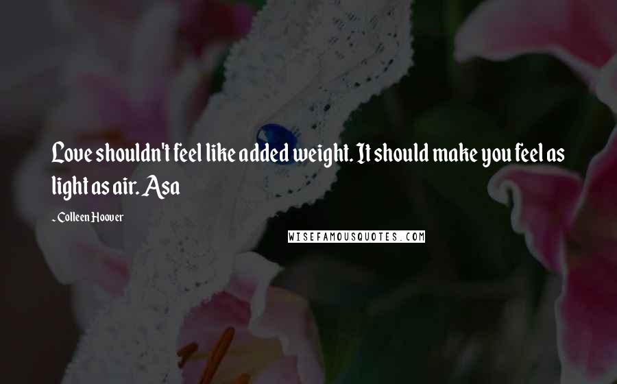 Colleen Hoover Quotes: Love shouldn't feel like added weight. It should make you feel as light as air. Asa