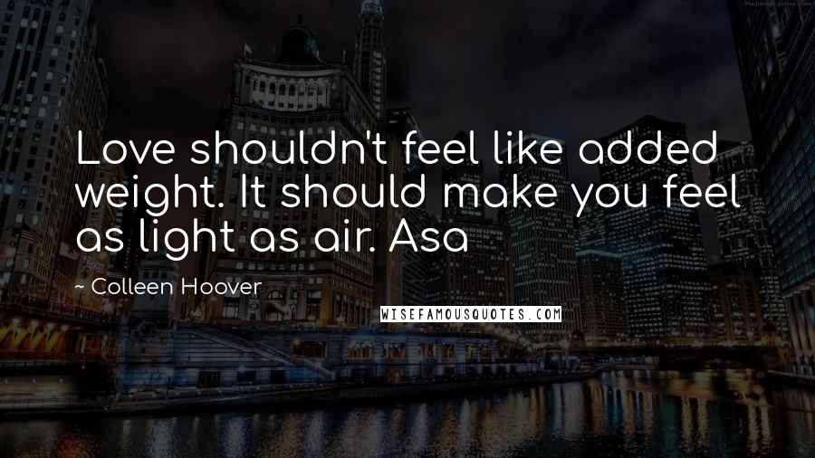 Colleen Hoover Quotes: Love shouldn't feel like added weight. It should make you feel as light as air. Asa