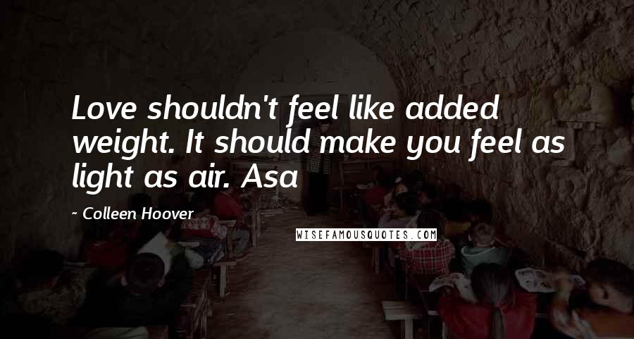 Colleen Hoover Quotes: Love shouldn't feel like added weight. It should make you feel as light as air. Asa