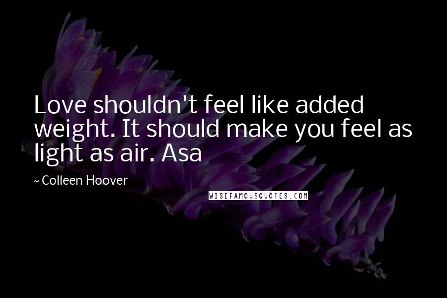 Colleen Hoover Quotes: Love shouldn't feel like added weight. It should make you feel as light as air. Asa