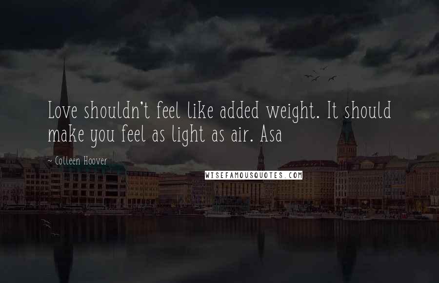 Colleen Hoover Quotes: Love shouldn't feel like added weight. It should make you feel as light as air. Asa